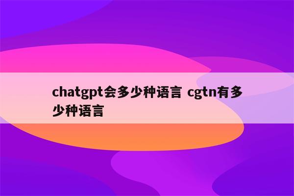 chatgpt会多少种语言 cgtn有多少种语言