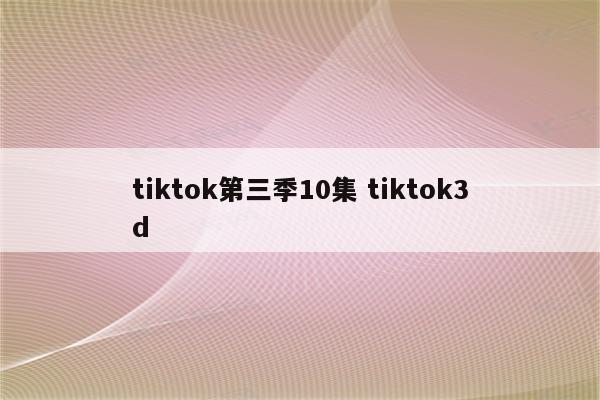 tiktok第三季10集 tiktok3d
