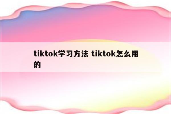 tiktok学习方法 tiktok怎么用的