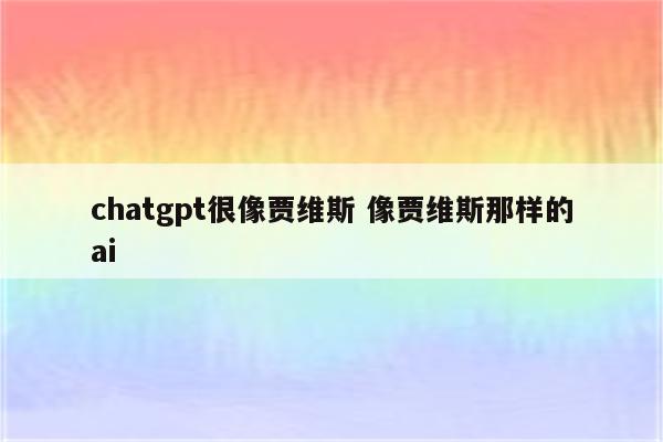 chatgpt很像贾维斯 像贾维斯那样的ai