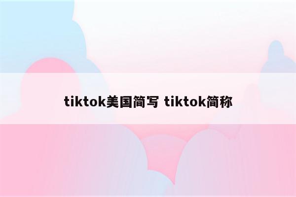 tiktok美国简写 tiktok简称