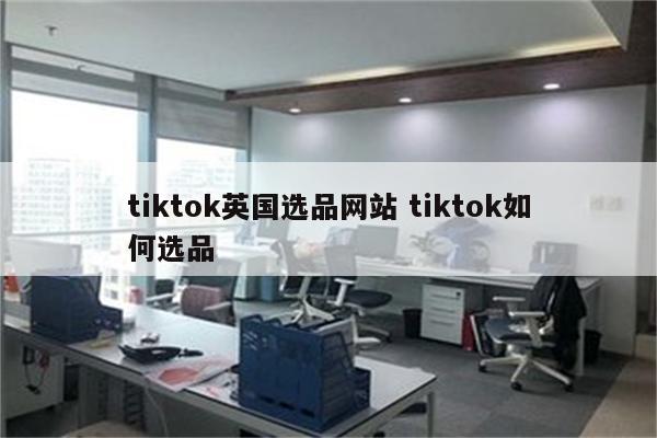 tiktok英国选品网站 tiktok如何选品