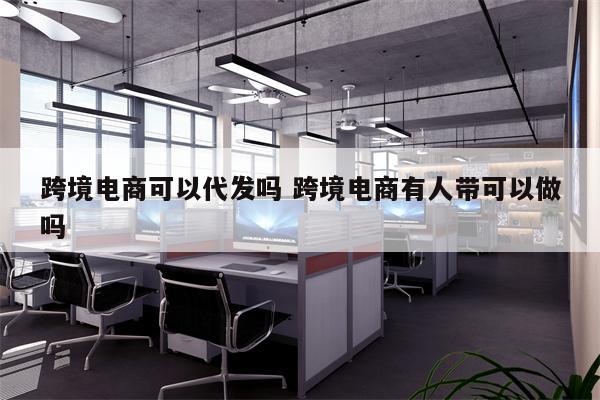 跨境电商可以代发吗 跨境电商有人带可以做吗