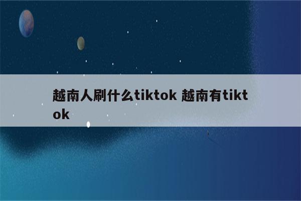 越南人刷什么tiktok 越南有tiktok