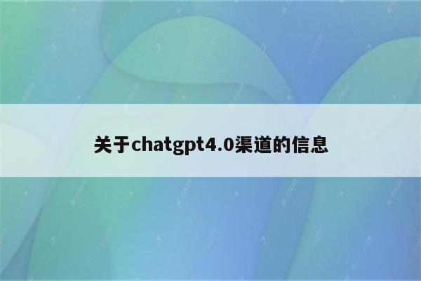 关于chatgpt4.0渠道的信息