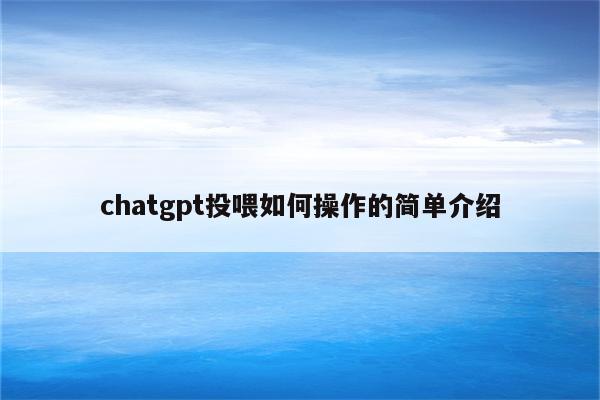chatgpt投喂如何操作的简单介绍