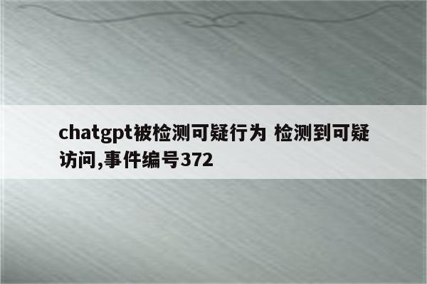 chatgpt被检测可疑行为 检测到可疑访问,事件编号372