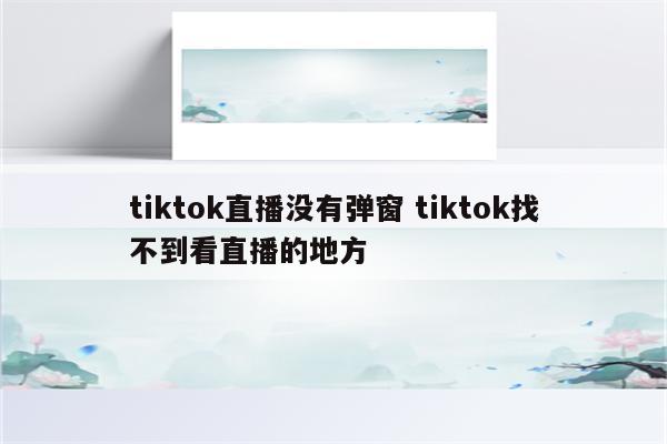 tiktok直播没有弹窗 tiktok找不到看直播的地方