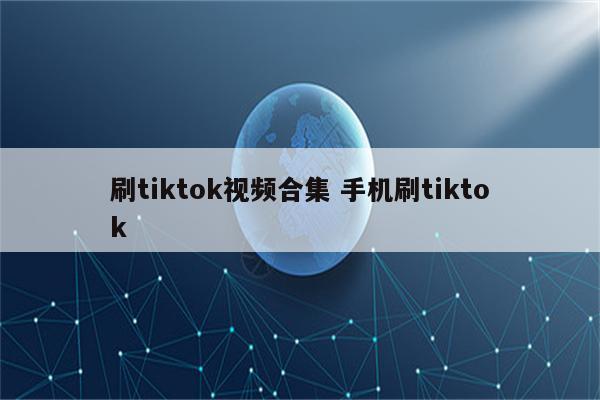 刷tiktok视频合集 手机刷tiktok