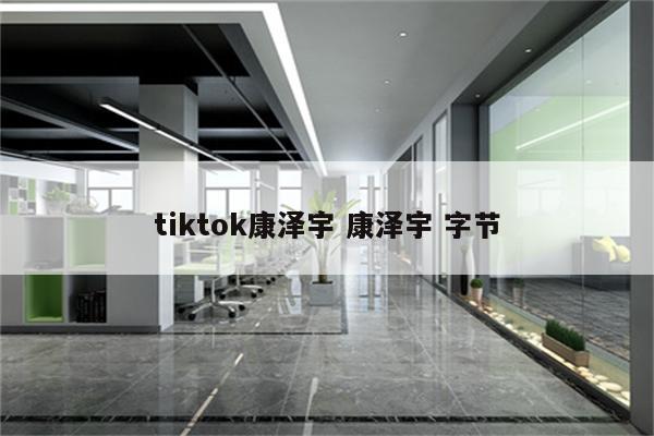 tiktok康泽宇 康泽宇 字节