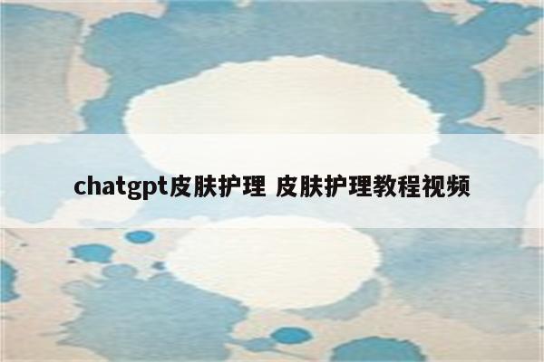 chatgpt皮肤护理 皮肤护理教程视频
