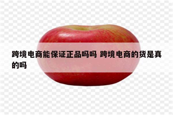 跨境电商能保证正品吗吗 跨境电商的货是真的吗