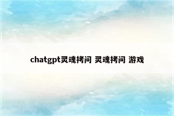 chatgpt灵魂拷问 灵魂拷问 游戏