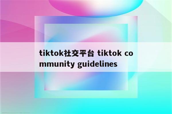 tiktok社交平台 tiktok community guidelines