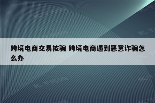 跨境电商交易被骗 跨境电商遇到恶意诈骗怎么办
