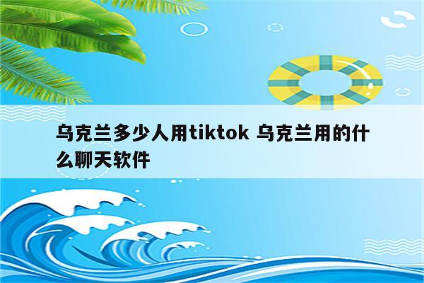 乌克兰多少人用tiktok 乌克兰用的什么聊天软件