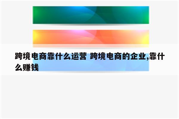 跨境电商靠什么运营 跨境电商的企业,靠什么赚钱