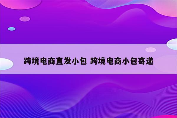 跨境电商直发小包 跨境电商小包寄递