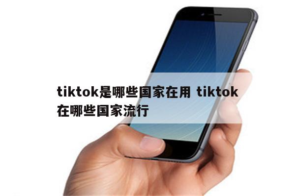 tiktok是哪些国家在用 tiktok在哪些国家流行