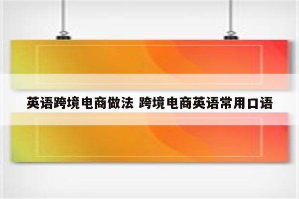 英语跨境电商做法 跨境电商英语常用口语
