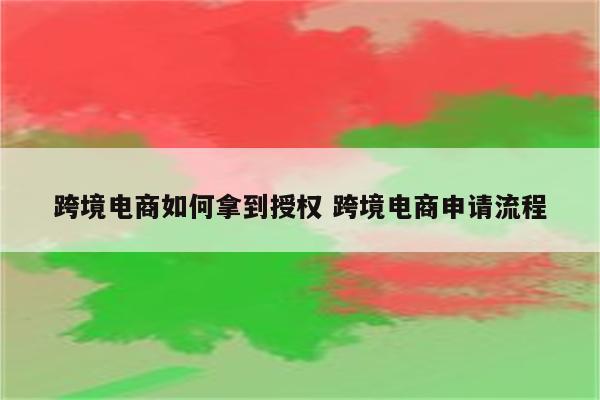 跨境电商如何拿到授权 跨境电商申请流程