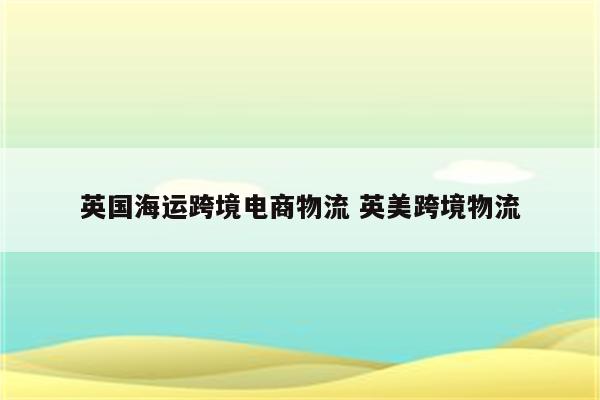 英国海运跨境电商物流 英美跨境物流
