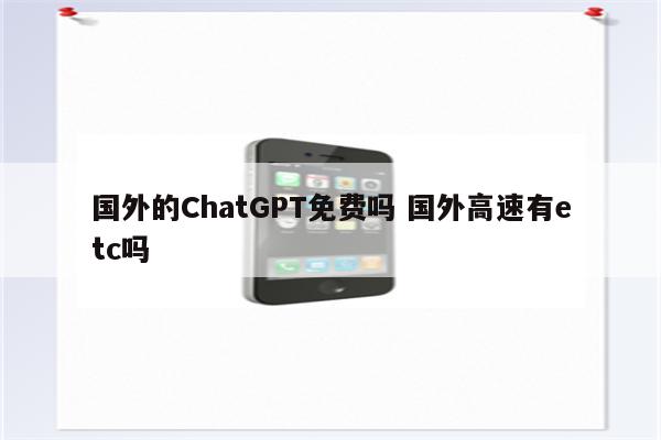 国外的ChatGPT免费吗 国外高速有etc吗