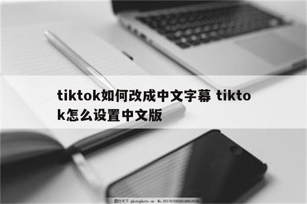 tiktok如何改成中文字幕 tiktok怎么设置中文版