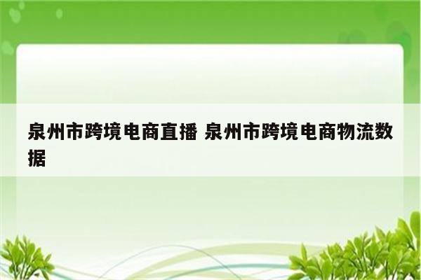 泉州市跨境电商直播 泉州市跨境电商物流数据