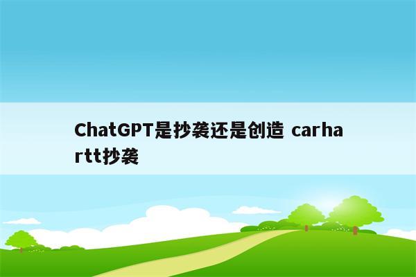 ChatGPT是抄袭还是创造 carhartt抄袭