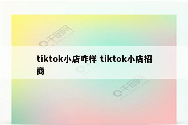 tiktok小店咋样 tiktok小店招商