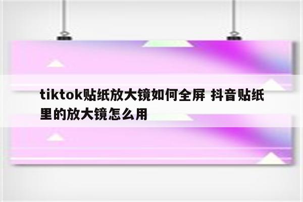 tiktok贴纸放大镜如何全屏 抖音贴纸里的放大镜怎么用
