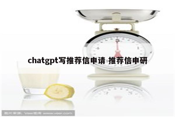 chatgpt写推荐信申请 推荐信申研