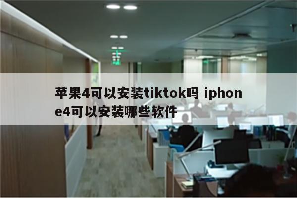 苹果4可以安装tiktok吗 iphone4可以安装哪些软件