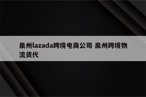 泉州lazada跨境电商公司 泉州跨境物流货代