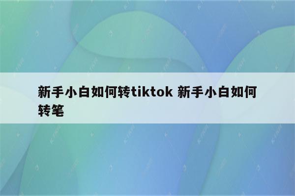新手小白如何转tiktok 新手小白如何转笔