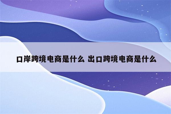 口岸跨境电商是什么 出口跨境电商是什么
