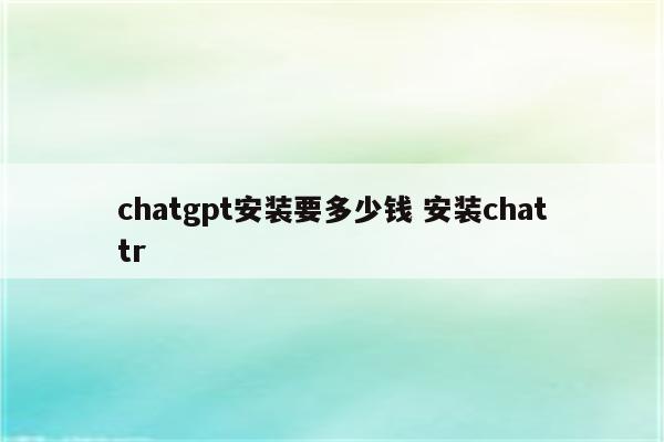chatgpt安装要多少钱 安装chattr