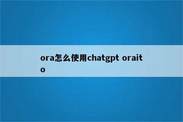 ora怎么使用chatgpt oraito