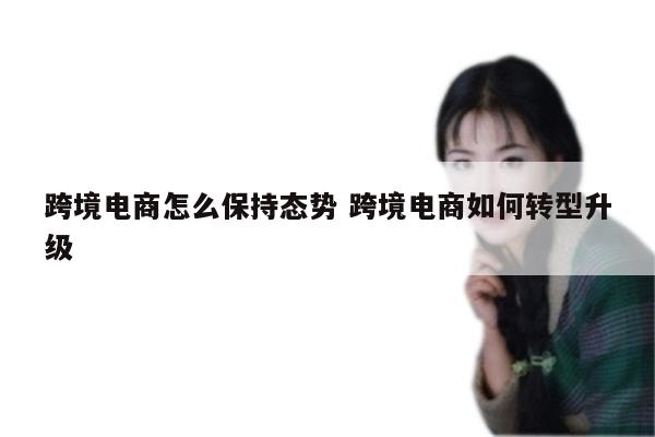 跨境电商怎么保持态势 跨境电商如何转型升级