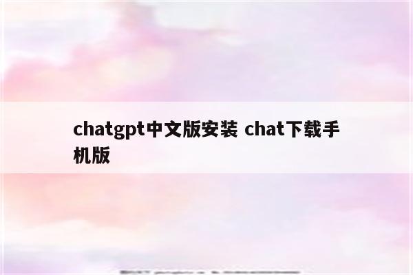 chatgpt中文版安装 chat下载手机版