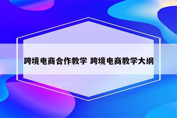 跨境电商合作教学 跨境电商教学大纲
