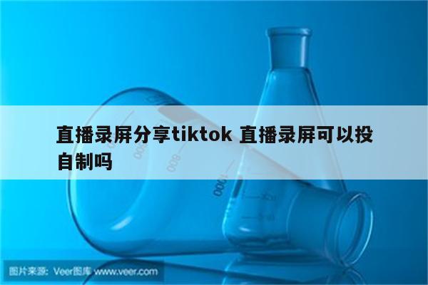 直播录屏分享tiktok 直播录屏可以投自制吗