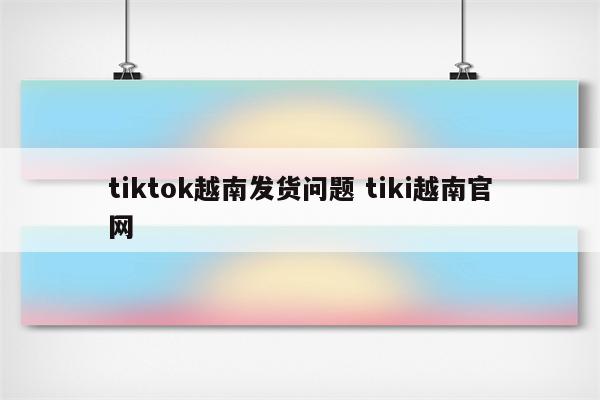 tiktok越南发货问题 tiki越南官网
