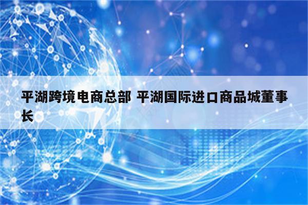 平湖跨境电商总部 平湖国际进口商品城董事长