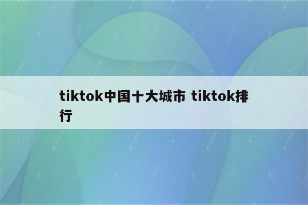 tiktok中国十大城市 tiktok排行