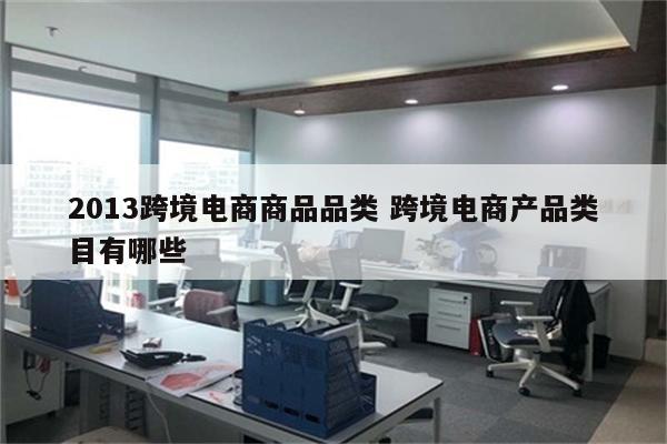 2013跨境电商商品品类 跨境电商产品类目有哪些