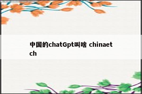 中国的chatGpt叫啥 chinaetch