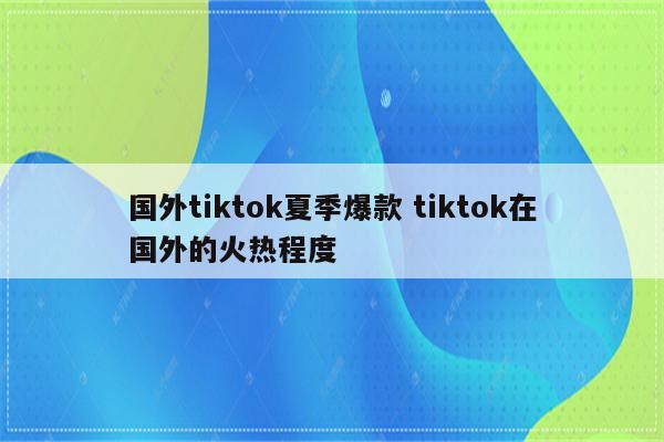 国外tiktok夏季爆款 tiktok在国外的火热程度