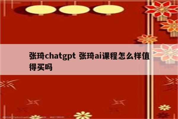 张琦chatgpt 张琦ai课程怎么样值得买吗